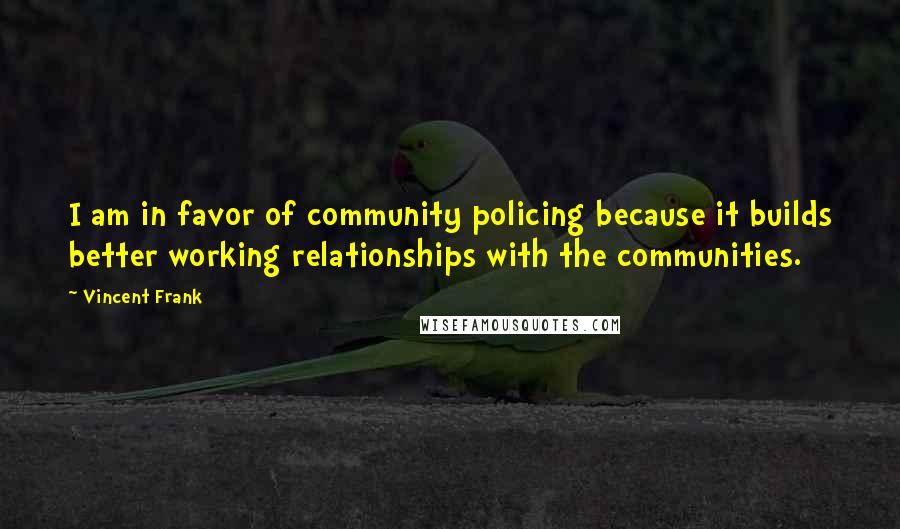 Vincent Frank Quotes: I am in favor of community policing because it builds better working relationships with the communities.