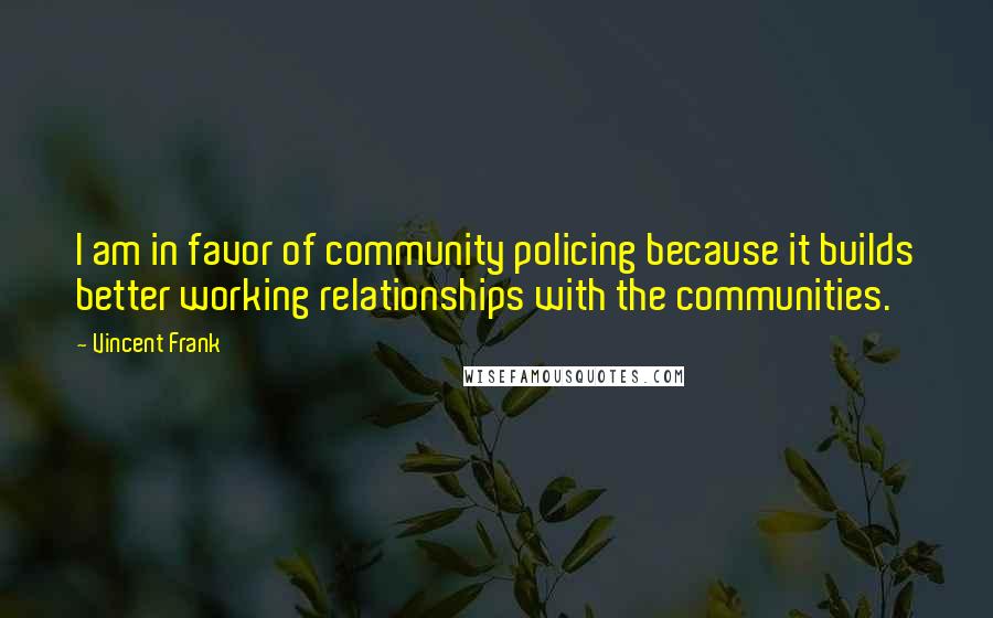 Vincent Frank Quotes: I am in favor of community policing because it builds better working relationships with the communities.