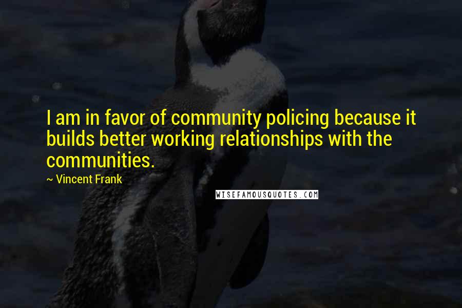 Vincent Frank Quotes: I am in favor of community policing because it builds better working relationships with the communities.