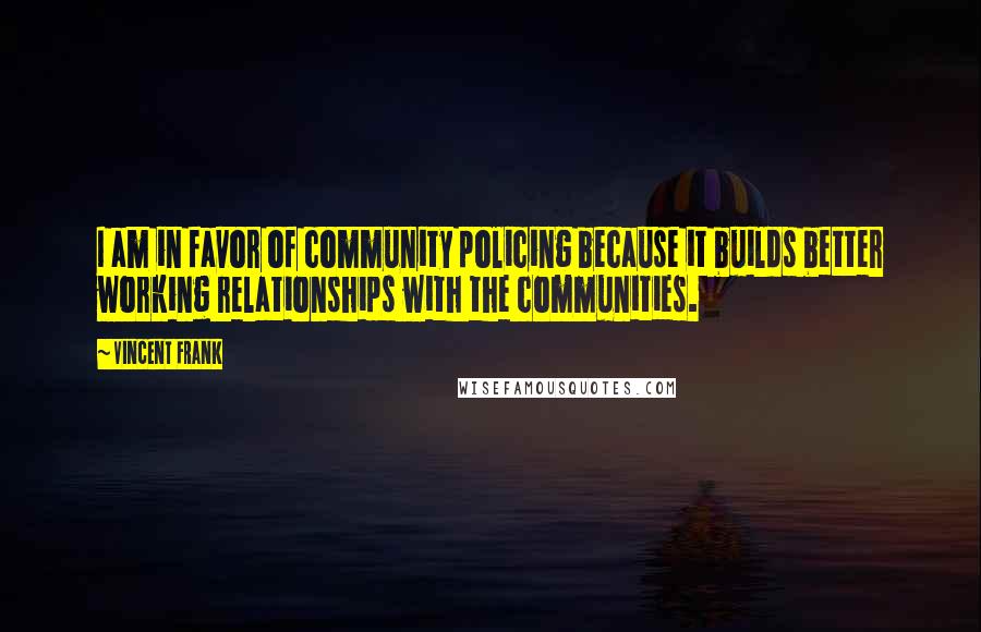 Vincent Frank Quotes: I am in favor of community policing because it builds better working relationships with the communities.