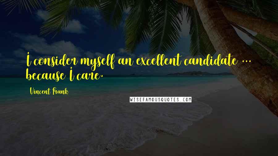 Vincent Frank Quotes: I consider myself an excellent candidate ... because I care.