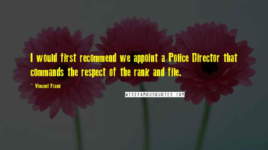 Vincent Frank Quotes: I would first recommend we appoint a Police Director that commands the respect of the rank and file.