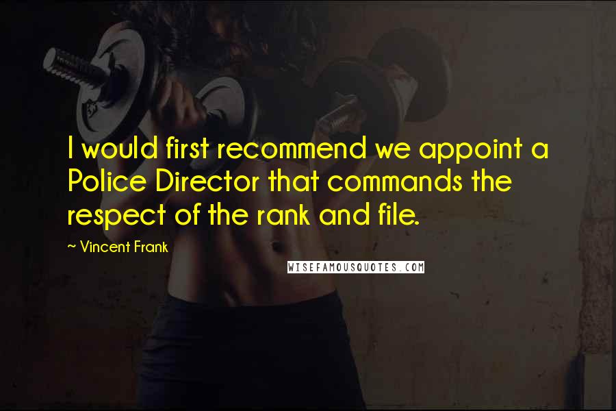 Vincent Frank Quotes: I would first recommend we appoint a Police Director that commands the respect of the rank and file.