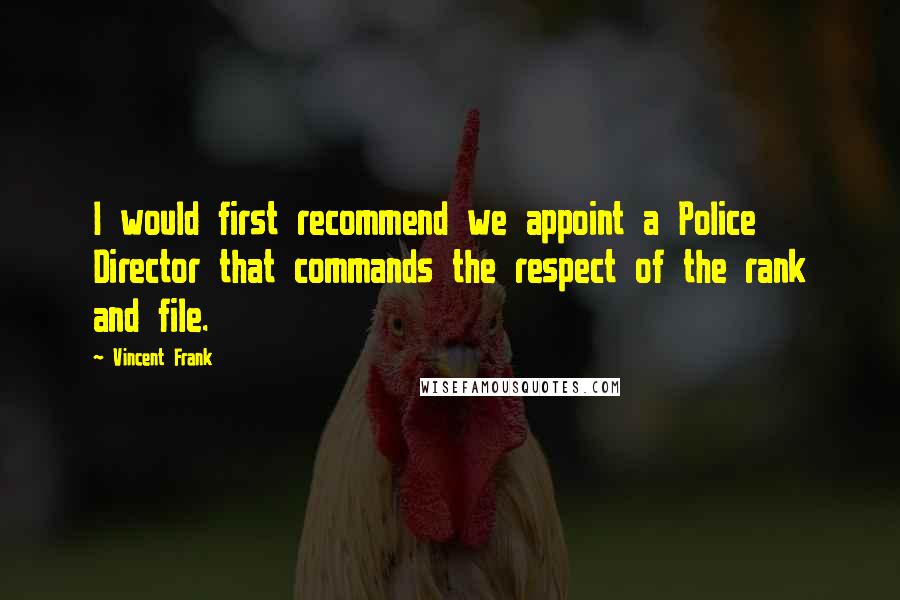 Vincent Frank Quotes: I would first recommend we appoint a Police Director that commands the respect of the rank and file.