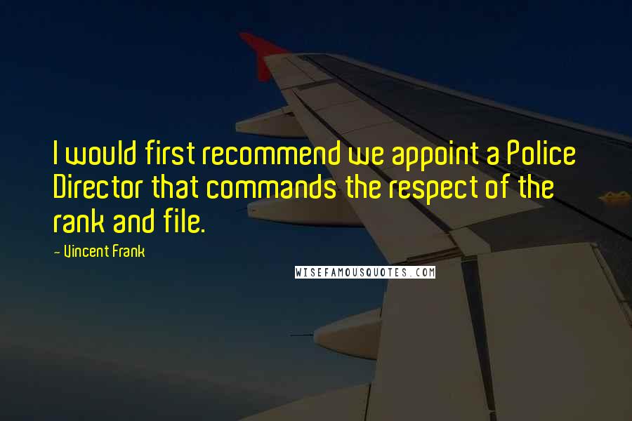 Vincent Frank Quotes: I would first recommend we appoint a Police Director that commands the respect of the rank and file.