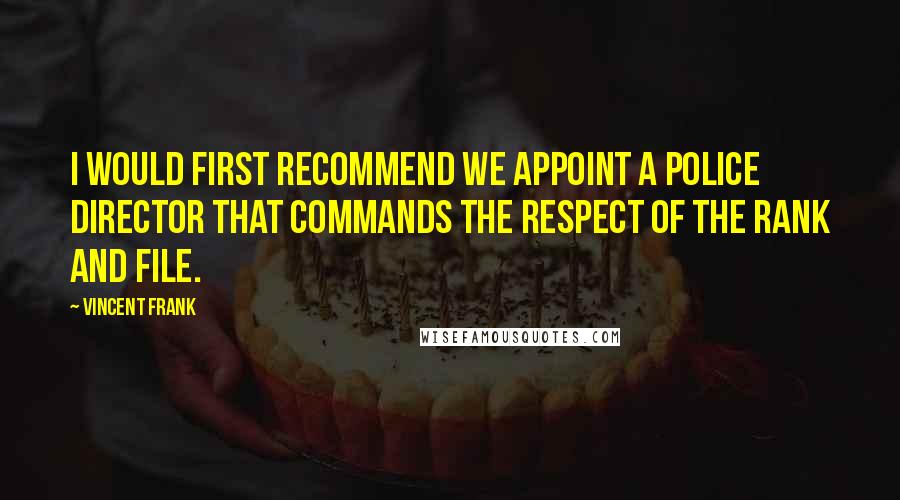 Vincent Frank Quotes: I would first recommend we appoint a Police Director that commands the respect of the rank and file.