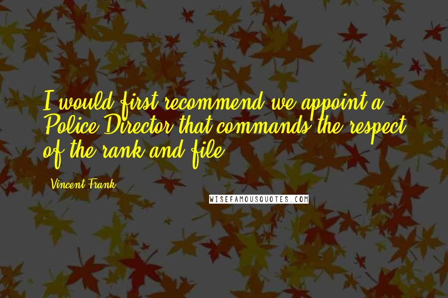 Vincent Frank Quotes: I would first recommend we appoint a Police Director that commands the respect of the rank and file.