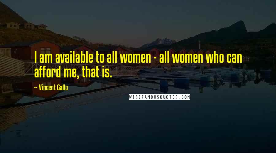 Vincent Gallo Quotes: I am available to all women - all women who can afford me, that is.