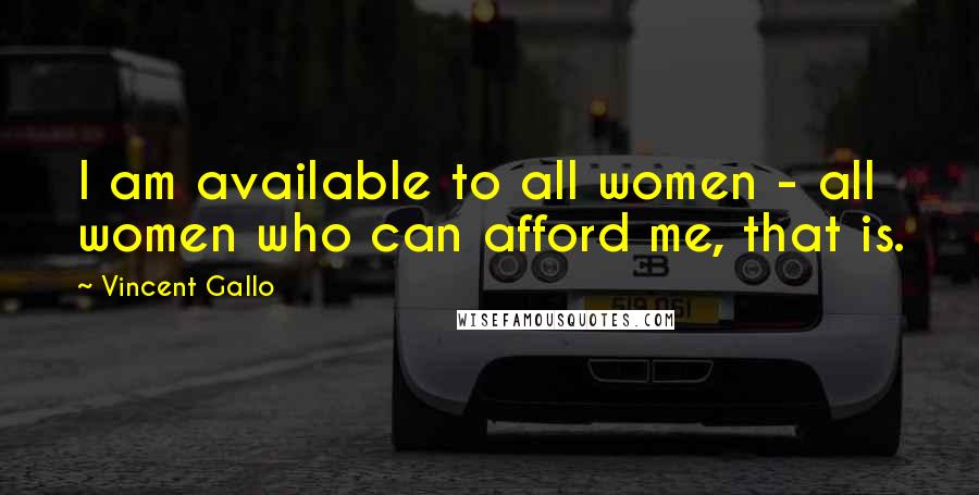Vincent Gallo Quotes: I am available to all women - all women who can afford me, that is.