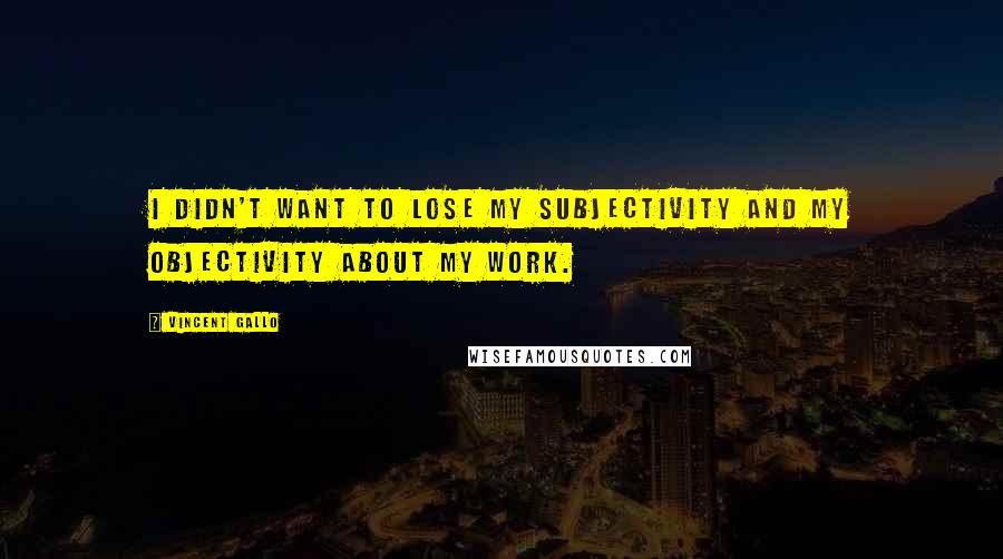 Vincent Gallo Quotes: I didn't want to lose my subjectivity and my objectivity about my work.