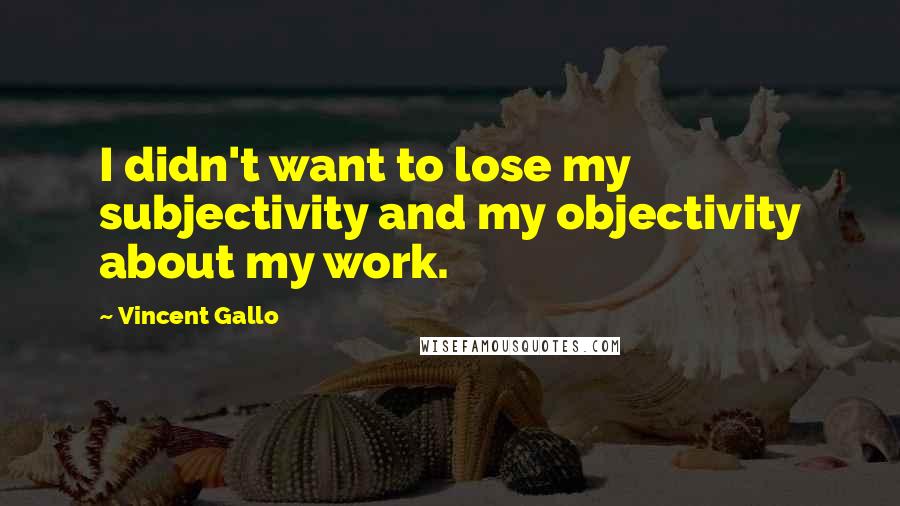 Vincent Gallo Quotes: I didn't want to lose my subjectivity and my objectivity about my work.
