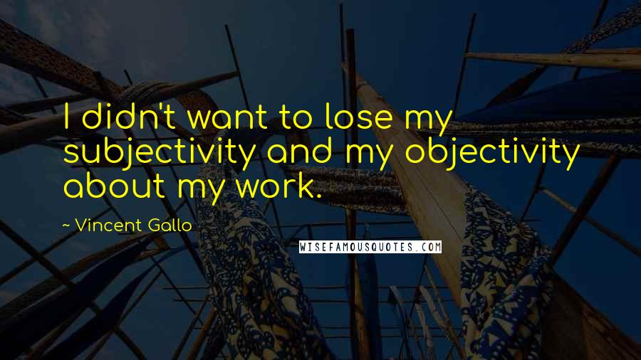 Vincent Gallo Quotes: I didn't want to lose my subjectivity and my objectivity about my work.