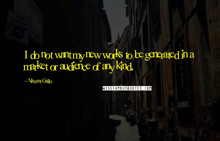 Vincent Gallo Quotes: I do not want my new works to be generated in a market or audience of any kind.