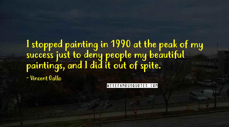 Vincent Gallo Quotes: I stopped painting in 1990 at the peak of my success just to deny people my beautiful paintings, and I did it out of spite.