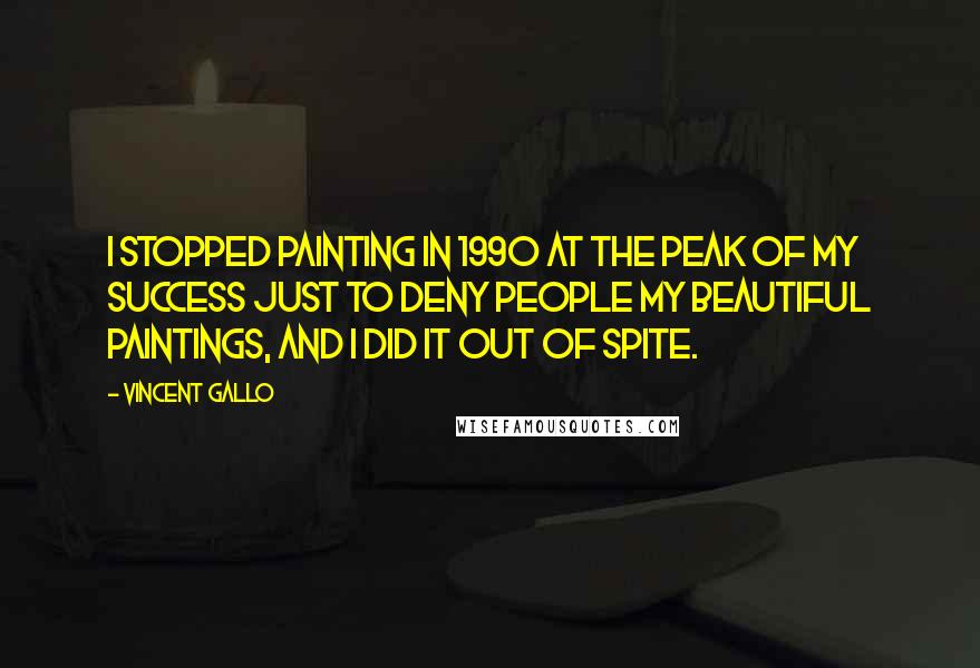 Vincent Gallo Quotes: I stopped painting in 1990 at the peak of my success just to deny people my beautiful paintings, and I did it out of spite.