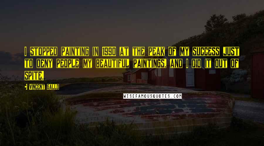 Vincent Gallo Quotes: I stopped painting in 1990 at the peak of my success just to deny people my beautiful paintings, and I did it out of spite.