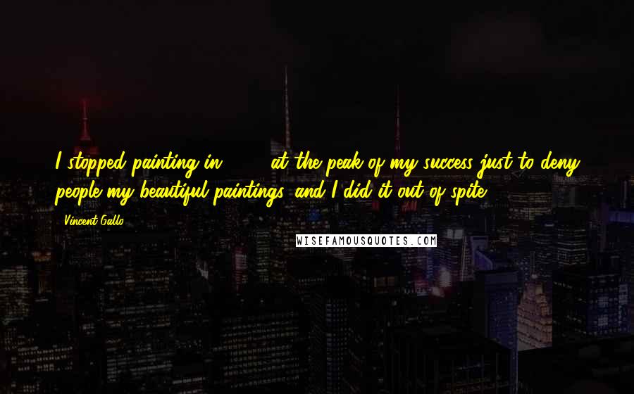 Vincent Gallo Quotes: I stopped painting in 1990 at the peak of my success just to deny people my beautiful paintings, and I did it out of spite.