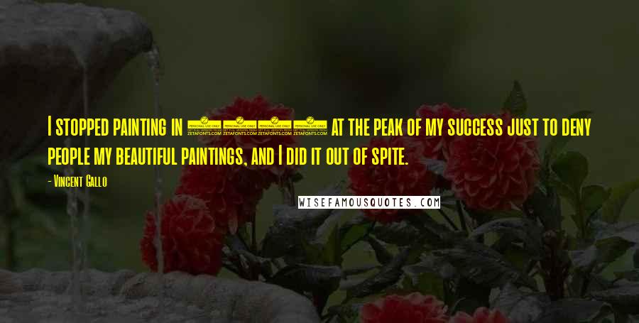 Vincent Gallo Quotes: I stopped painting in 1990 at the peak of my success just to deny people my beautiful paintings, and I did it out of spite.