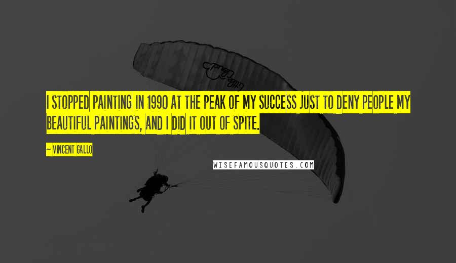 Vincent Gallo Quotes: I stopped painting in 1990 at the peak of my success just to deny people my beautiful paintings, and I did it out of spite.