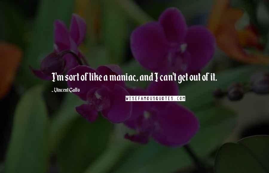 Vincent Gallo Quotes: I'm sort of like a maniac, and I can't get out of it.