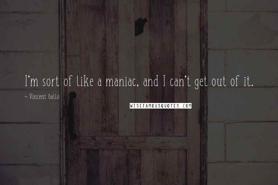 Vincent Gallo Quotes: I'm sort of like a maniac, and I can't get out of it.