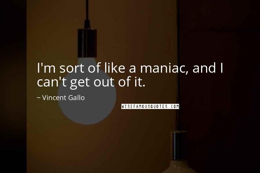 Vincent Gallo Quotes: I'm sort of like a maniac, and I can't get out of it.