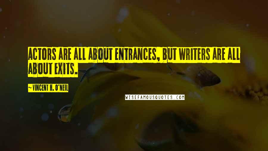 Vincent H. O'Neil Quotes: Actors are all about entrances, but writers are all about exits.