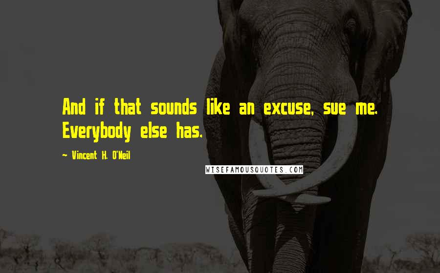 Vincent H. O'Neil Quotes: And if that sounds like an excuse, sue me. Everybody else has.