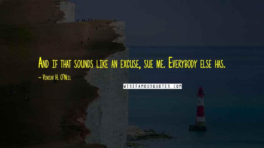 Vincent H. O'Neil Quotes: And if that sounds like an excuse, sue me. Everybody else has.