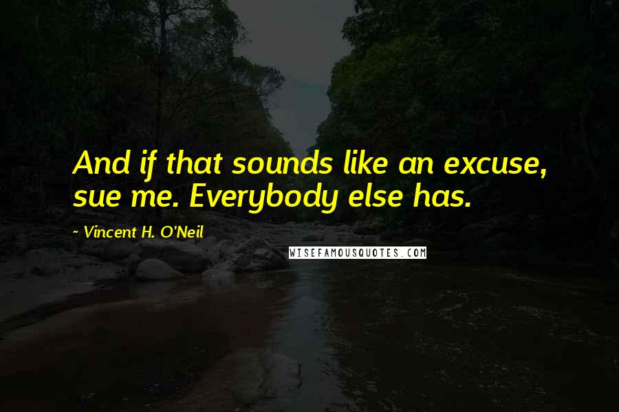 Vincent H. O'Neil Quotes: And if that sounds like an excuse, sue me. Everybody else has.