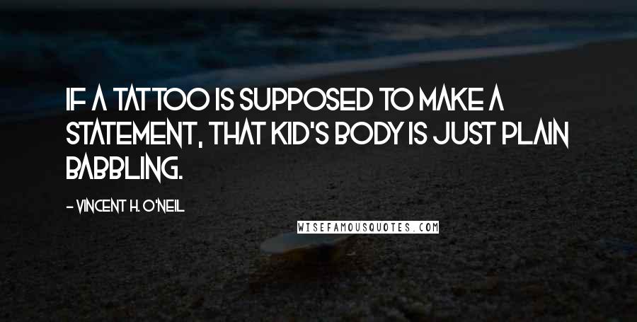 Vincent H. O'Neil Quotes: If a tattoo is supposed to make a statement, that kid's body is just plain babbling.