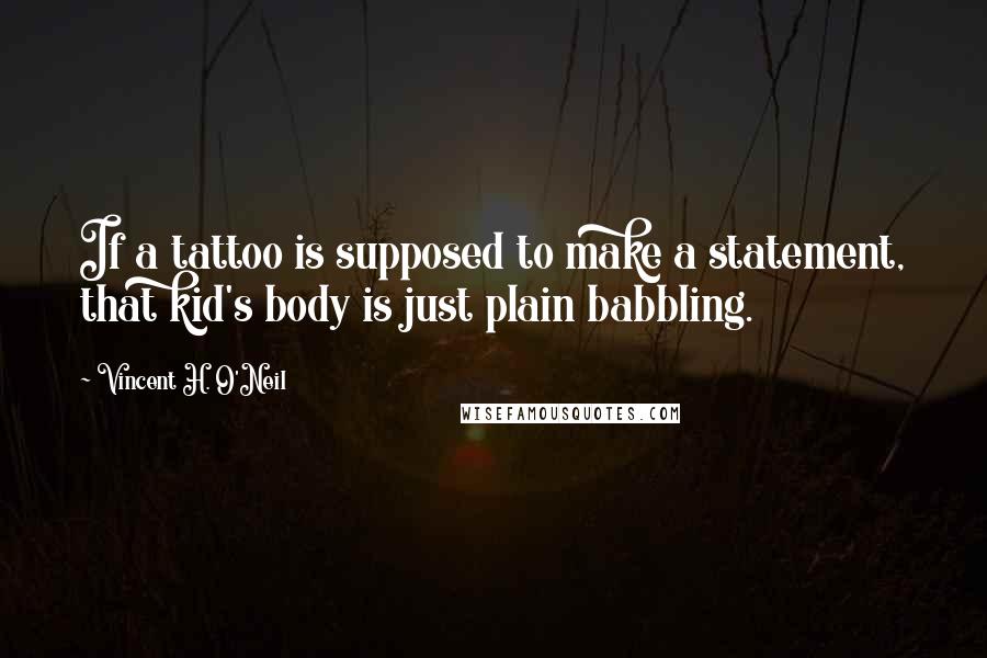 Vincent H. O'Neil Quotes: If a tattoo is supposed to make a statement, that kid's body is just plain babbling.