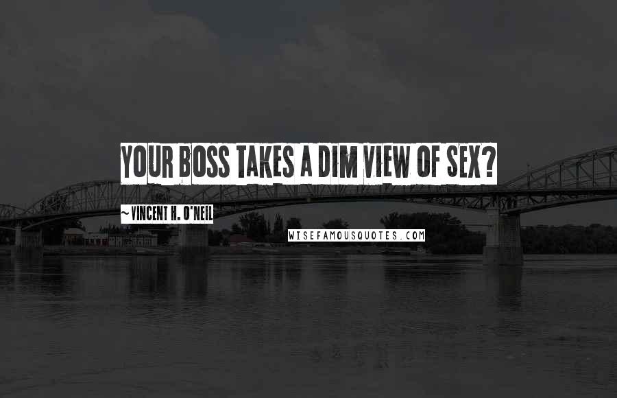 Vincent H. O'Neil Quotes: Your boss takes a dim view of SEX?