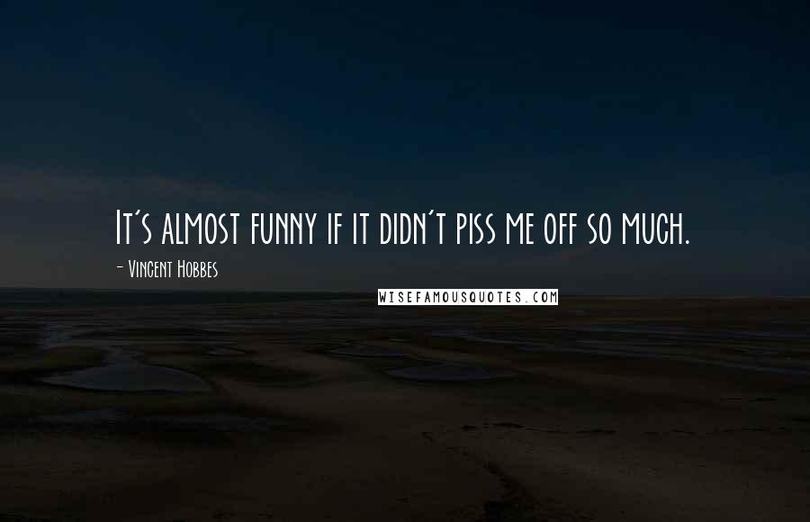 Vincent Hobbes Quotes: It's almost funny if it didn't piss me off so much.