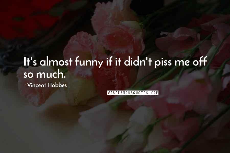 Vincent Hobbes Quotes: It's almost funny if it didn't piss me off so much.