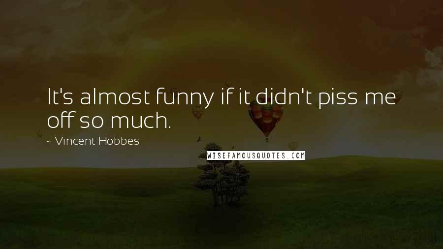 Vincent Hobbes Quotes: It's almost funny if it didn't piss me off so much.