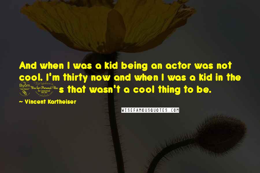 Vincent Kartheiser Quotes: And when I was a kid being an actor was not cool. I'm thirty now and when I was a kid in the 80s that wasn't a cool thing to be.