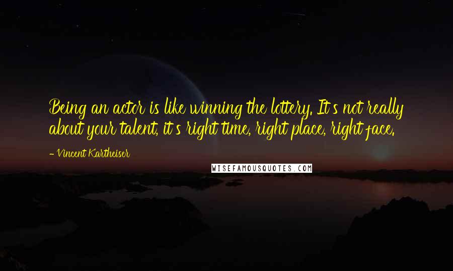 Vincent Kartheiser Quotes: Being an actor is like winning the lottery. It's not really about your talent, it's right time, right place, right face.