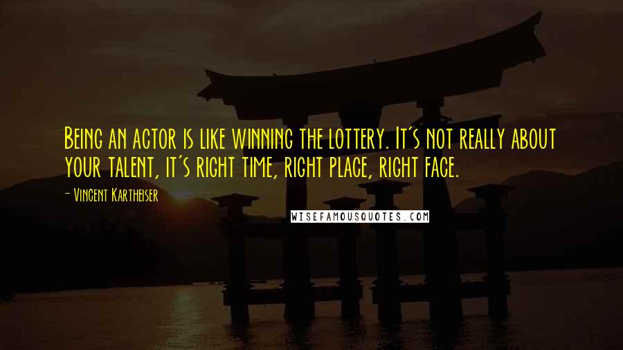 Vincent Kartheiser Quotes: Being an actor is like winning the lottery. It's not really about your talent, it's right time, right place, right face.