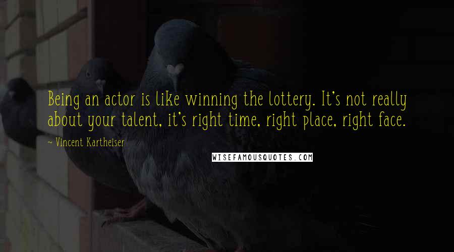 Vincent Kartheiser Quotes: Being an actor is like winning the lottery. It's not really about your talent, it's right time, right place, right face.