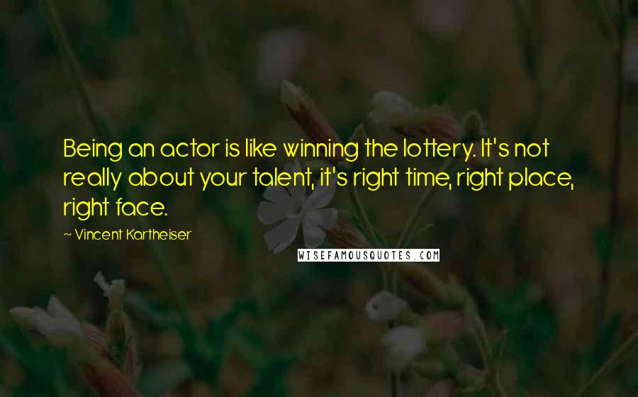 Vincent Kartheiser Quotes: Being an actor is like winning the lottery. It's not really about your talent, it's right time, right place, right face.