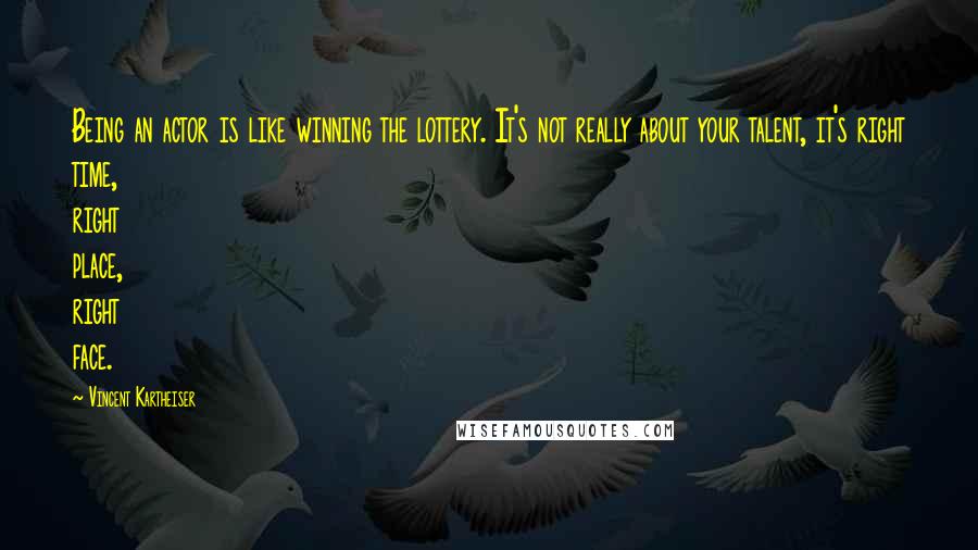 Vincent Kartheiser Quotes: Being an actor is like winning the lottery. It's not really about your talent, it's right time, right place, right face.