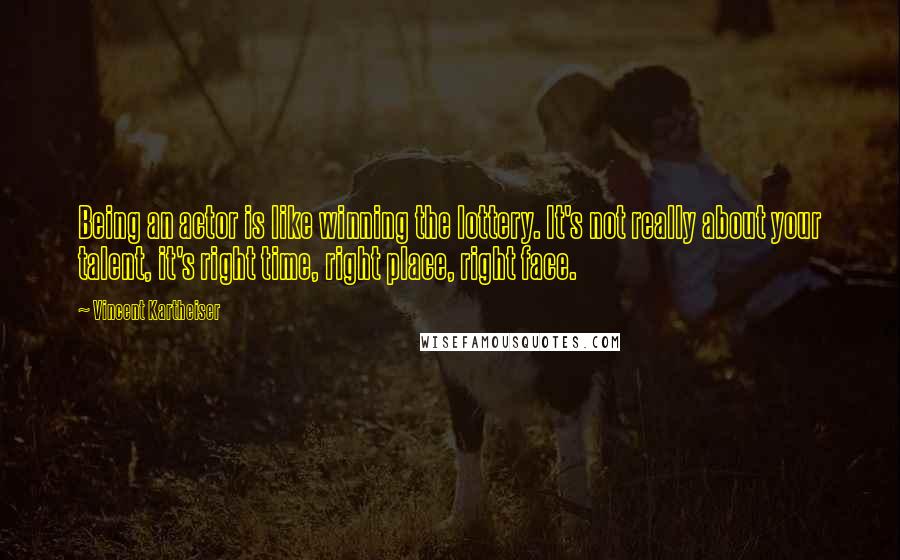 Vincent Kartheiser Quotes: Being an actor is like winning the lottery. It's not really about your talent, it's right time, right place, right face.