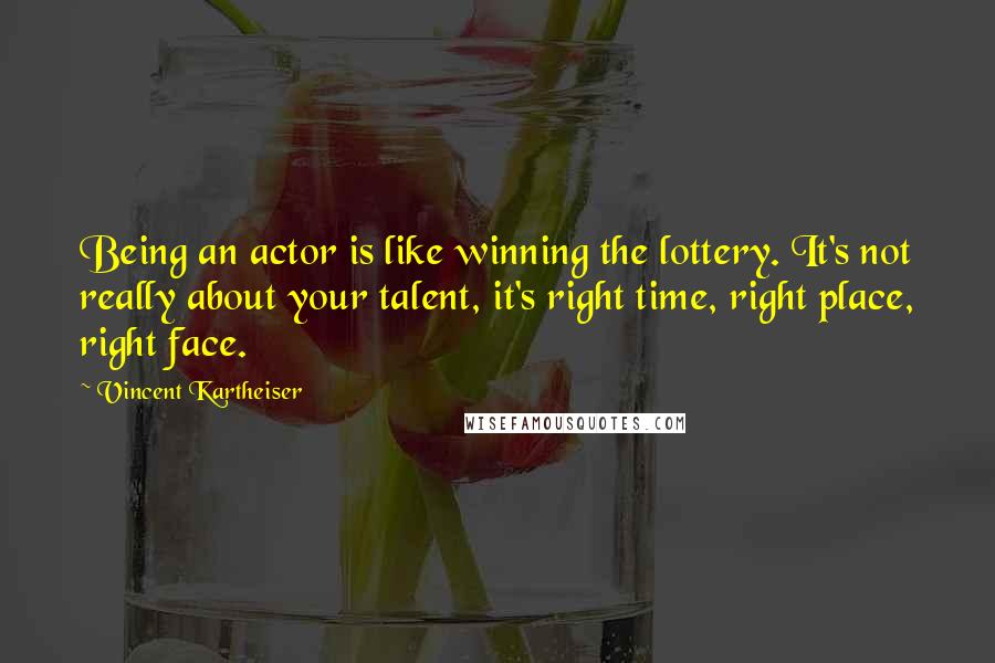 Vincent Kartheiser Quotes: Being an actor is like winning the lottery. It's not really about your talent, it's right time, right place, right face.