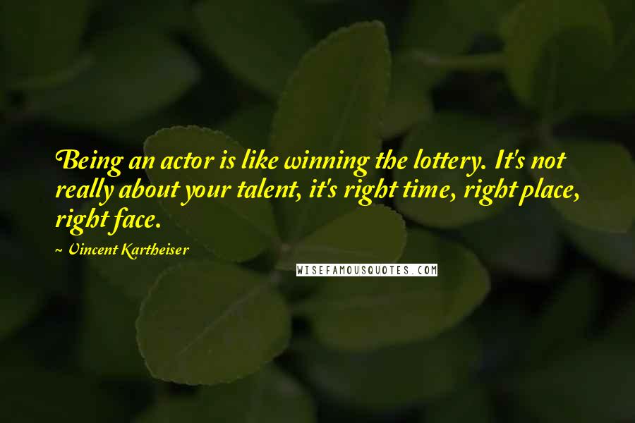 Vincent Kartheiser Quotes: Being an actor is like winning the lottery. It's not really about your talent, it's right time, right place, right face.