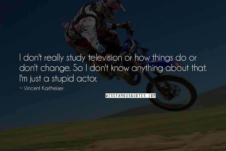 Vincent Kartheiser Quotes: I don't really study television or how things do or don't change. So I don't know anything about that. I'm just a stupid actor.