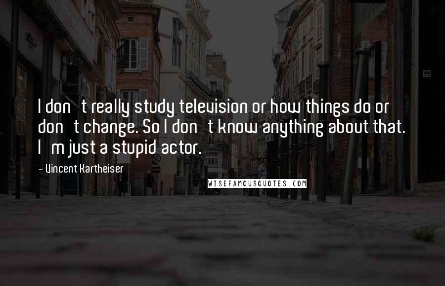 Vincent Kartheiser Quotes: I don't really study television or how things do or don't change. So I don't know anything about that. I'm just a stupid actor.
