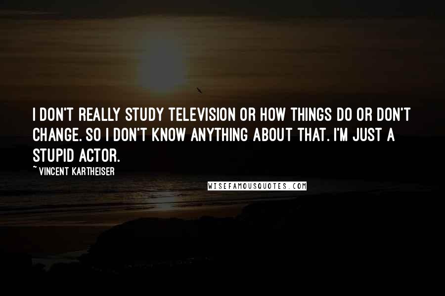 Vincent Kartheiser Quotes: I don't really study television or how things do or don't change. So I don't know anything about that. I'm just a stupid actor.