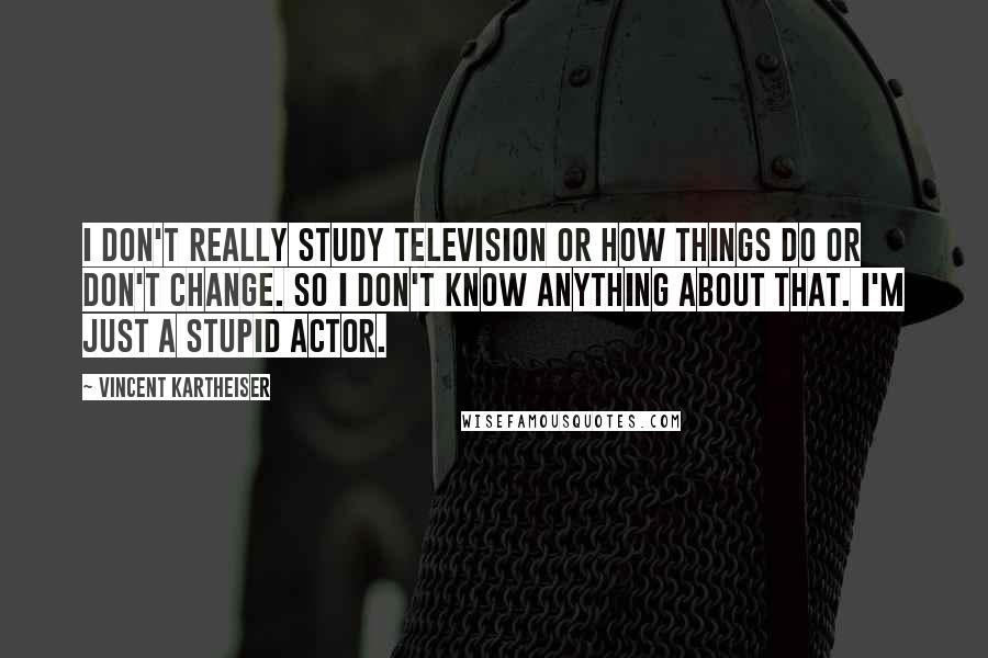 Vincent Kartheiser Quotes: I don't really study television or how things do or don't change. So I don't know anything about that. I'm just a stupid actor.