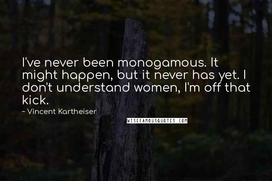 Vincent Kartheiser Quotes: I've never been monogamous. It might happen, but it never has yet. I don't understand women, I'm off that kick.